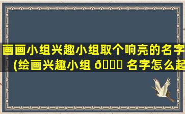 画画小组兴趣小组取个响亮的名字(绘画兴趣小组 🐒 名字怎么起响亮的名字)